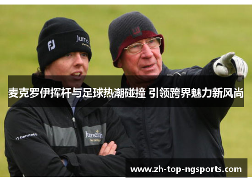 麦克罗伊挥杆与足球热潮碰撞 引领跨界魅力新风尚 麦克罗伊挥杆与足球热潮碰撞 引领跨界魅力新风尚