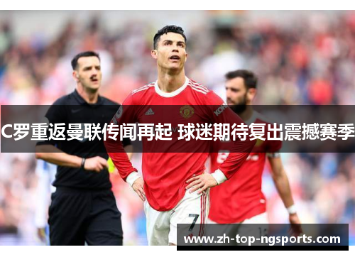 C罗重返曼联传闻再起 球迷期待复出震撼赛季 C罗重返曼联传闻再起 球迷期待复出震撼赛季