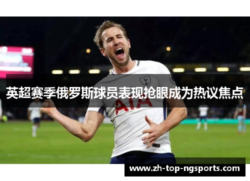 英超赛季俄罗斯球员表现抢眼成为热议焦点
