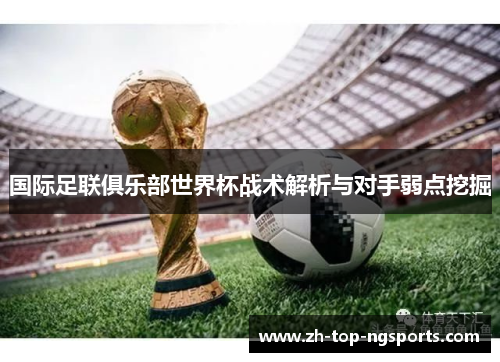 国际足联俱乐部世界杯战术解析与对手弱点挖掘 国际足联俱乐部世界杯战术解析与对手弱点挖掘
