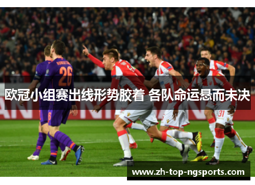 欧冠小组赛出线形势胶着 各队命运悬而未决