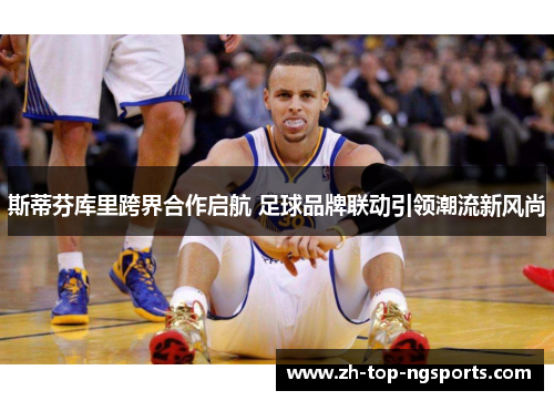 斯蒂芬库里跨界合作启航 足球品牌联动引领潮流新风尚